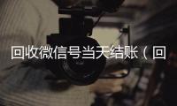 回收微信号当天结账（回收微信号当天结账是真的吗）