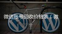 微信账号回收价格表（微信帐号回收）